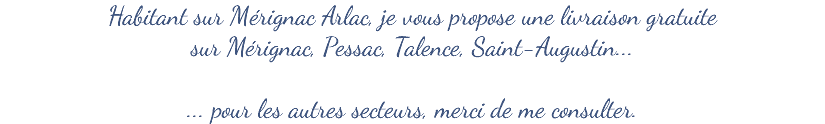 Habitant sur Mérignac Arlac, je vous propose une livraison gratuite  sur Mérignac, Pessac, Talence, Saint-Augustin... ... pour les autres secteurs, merci de me consulter.